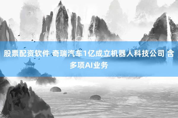 股票配资软件 奇瑞汽车1亿成立机器人科技公司 含多项AI业务