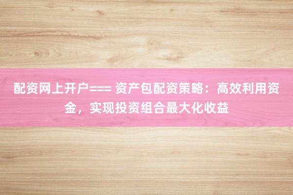 配资网上开户=== 资产包配资策略：高效利用资金，实现投资组合最大化收益