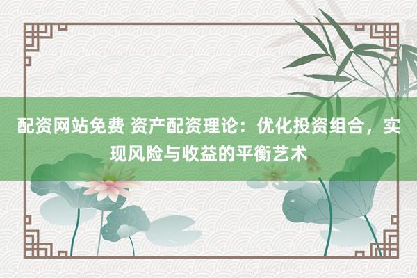 配资网站免费 资产配资理论：优化投资组合，实现风险与收益的平衡艺术
