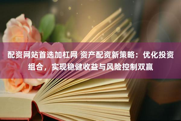 配资网站首选加杠网 资产配资新策略：优化投资组合，实现稳健收益与风险控制双赢