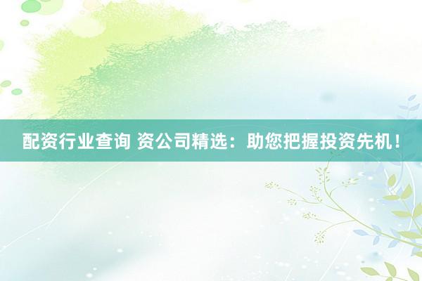 配资行业查询 资公司精选：助您把握投资先机！