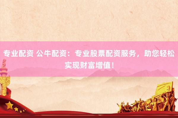专业配资 公牛配资：专业股票配资服务，助您轻松实现财富增值！
