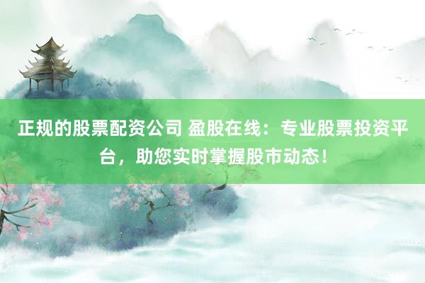 正规的股票配资公司 盈股在线：专业股票投资平台，助您实时掌握股市动态！
