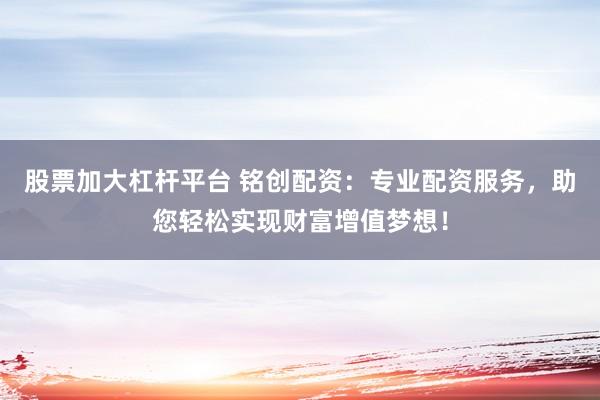 股票加大杠杆平台 铭创配资：专业配资服务，助您轻松实现财富增值梦想！