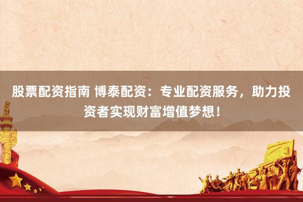 股票配资指南 博泰配资：专业配资服务，助力投资者实现财富增值梦想！