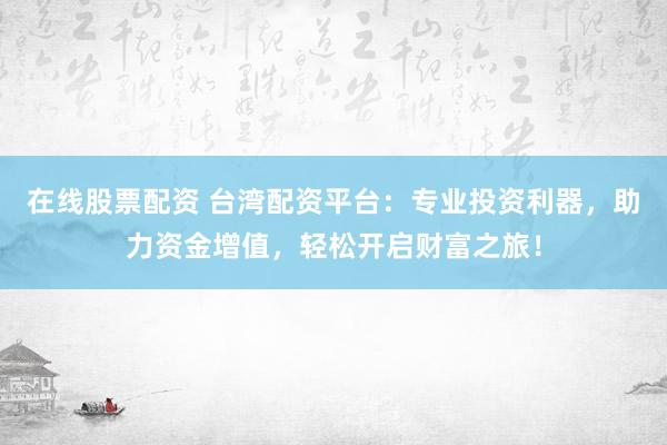 在线股票配资 台湾配资平台：专业投资利器，助力资金增值，轻松开启财富之旅！