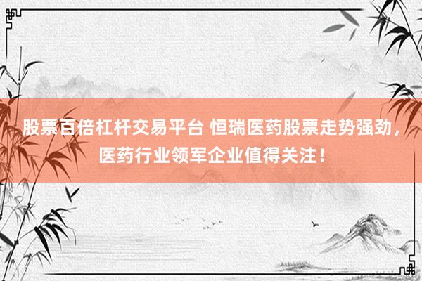 股票百倍杠杆交易平台 恒瑞医药股票走势强劲，医药行业领军企业值得关注！