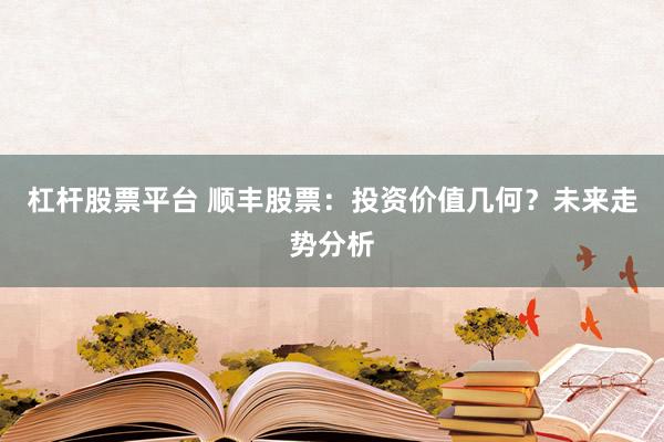 杠杆股票平台 顺丰股票：投资价值几何？未来走势分析