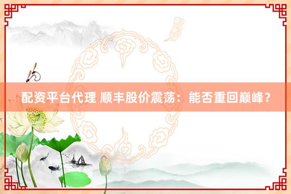 配资平台代理 顺丰股价震荡：能否重回巅峰？