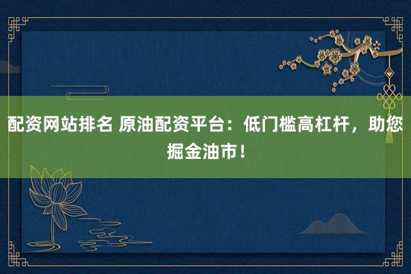 配资网站排名 原油配资平台：低门槛高杠杆，助您掘金油市！