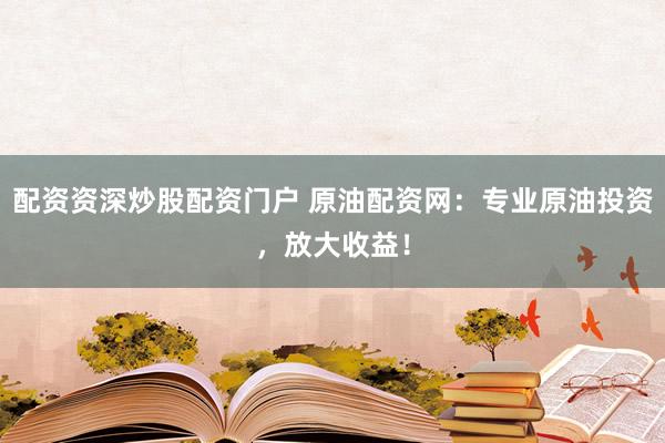 配资资深炒股配资门户 原油配资网：专业原油投资，放大收益！