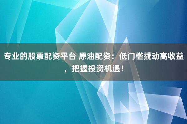 专业的股票配资平台 原油配资：低门槛撬动高收益，把握投资机遇！