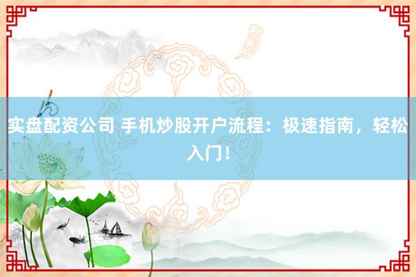 实盘配资公司 手机炒股开户流程：极速指南，轻松入门！