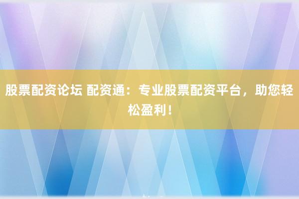 股票配资论坛 配资通：专业股票配资平台，助您轻松盈利！