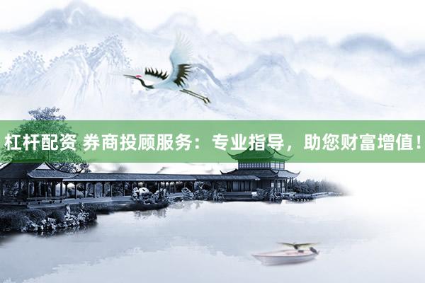 杠杆配资 券商投顾服务：专业指导，助您财富增值！