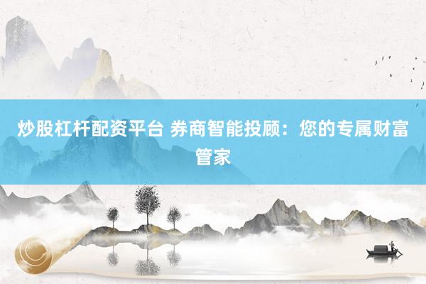 炒股杠杆配资平台 券商智能投顾：您的专属财富管家