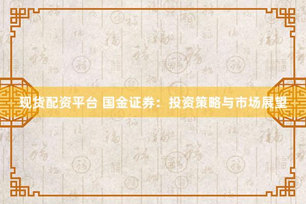 现货配资平台 国金证券：投资策略与市场展望