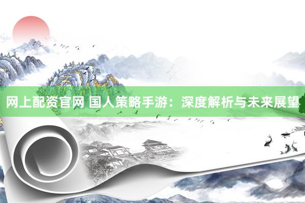 网上配资官网 国人策略手游：深度解析与未来展望