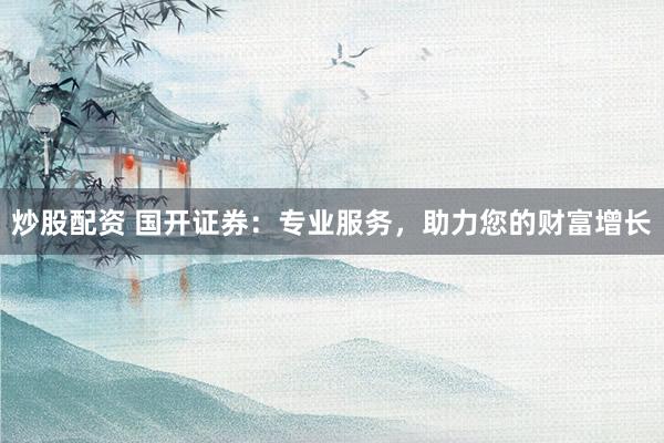 炒股配资 国开证券：专业服务，助力您的财富增长