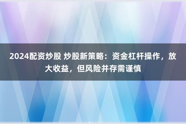 2024配资炒股 炒股新策略：资金杠杆操作，放大收益，但风险并存需谨慎