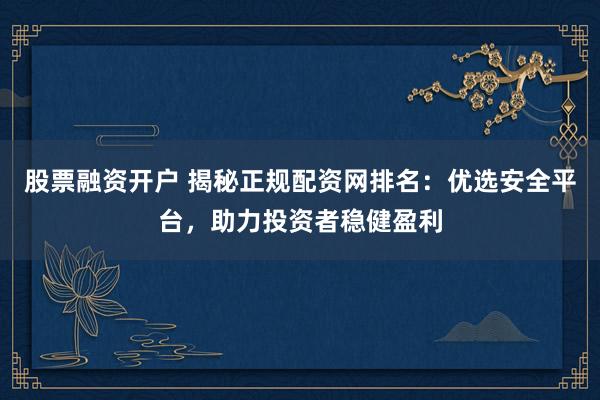 股票融资开户 揭秘正规配资网排名：优选安全平台，助力投资者稳健盈利