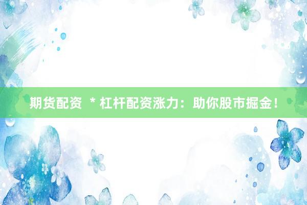 期货配资  * 杠杆配资涨力：助你股市掘金！
