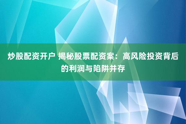 炒股配资开户 揭秘股票配资案：高风险投资背后的利润与陷阱并存