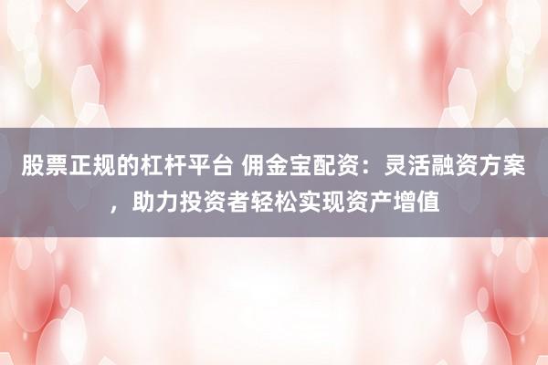 股票正规的杠杆平台 佣金宝配资：灵活融资方案，助力投资者轻松实现资产增值
