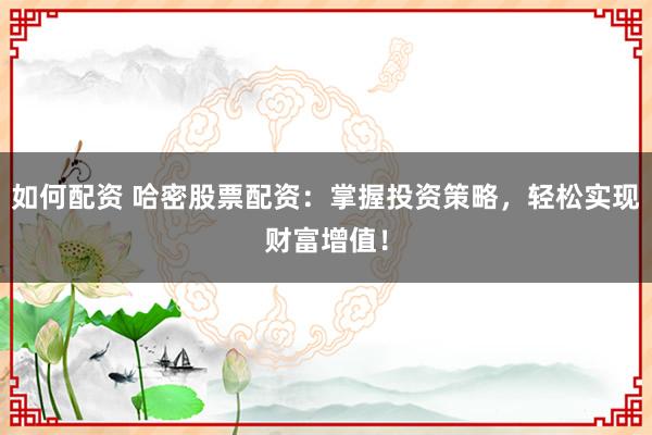 如何配资 哈密股票配资：掌握投资策略，轻松实现财富增值！