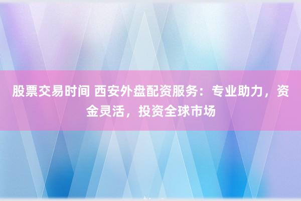 股票交易时间 西安外盘配资服务：专业助力，资金灵活，投资全球市场