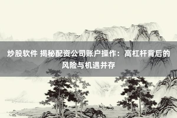 炒股软件 揭秘配资公司账户操作：高杠杆背后的风险与机遇并存