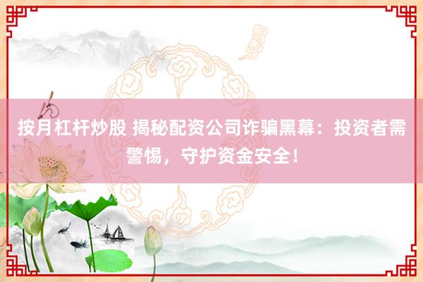 按月杠杆炒股 揭秘配资公司诈骗黑幕：投资者需警惕，守护资金安全！