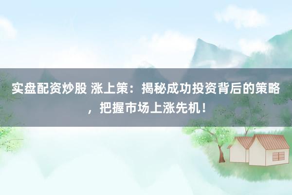 实盘配资炒股 涨上策：揭秘成功投资背后的策略，把握市场上涨先机！