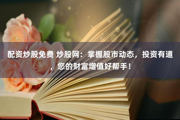 配资炒股免费 炒股网：掌握股市动态，投资有道，您的财富增值好帮手！