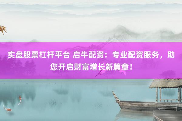 实盘股票杠杆平台 启牛配资：专业配资服务，助您开启财富增长新篇章！