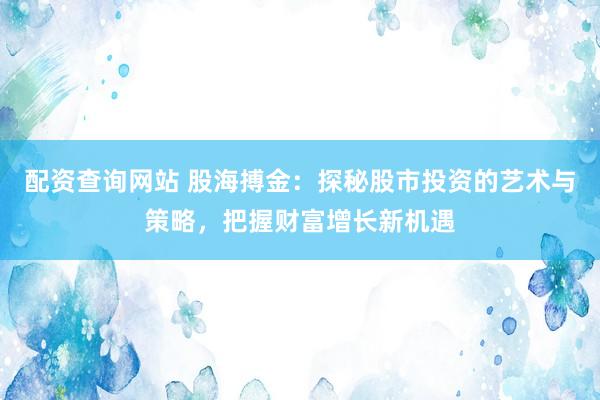 配资查询网站 股海搏金：探秘股市投资的艺术与策略，把握财富增长新机遇