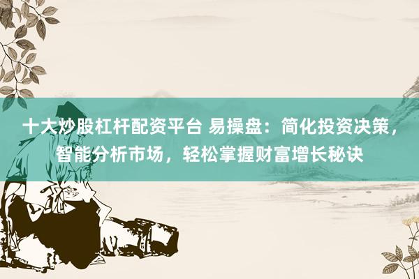 十大炒股杠杆配资平台 易操盘：简化投资决策，智能分析市场，轻松掌握财富增长秘诀