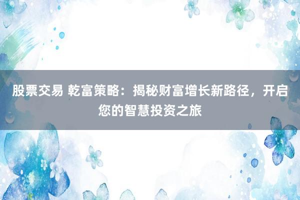 股票交易 乾富策略：揭秘财富增长新路径，开启您的智慧投资之旅