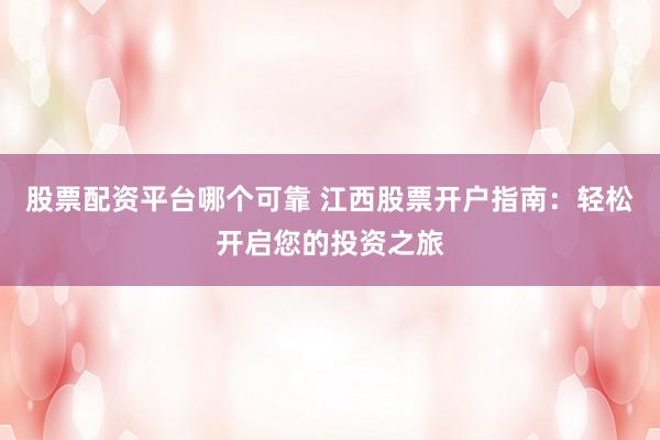 股票配资平台哪个可靠 江西股票开户指南：轻松开启您的投资之旅