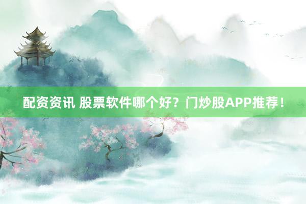 配资资讯 股票软件哪个好？门炒股APP推荐！