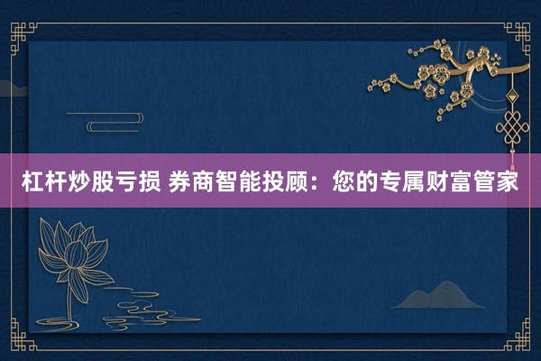 杠杆炒股亏损 券商智能投顾：您的专属财富管家