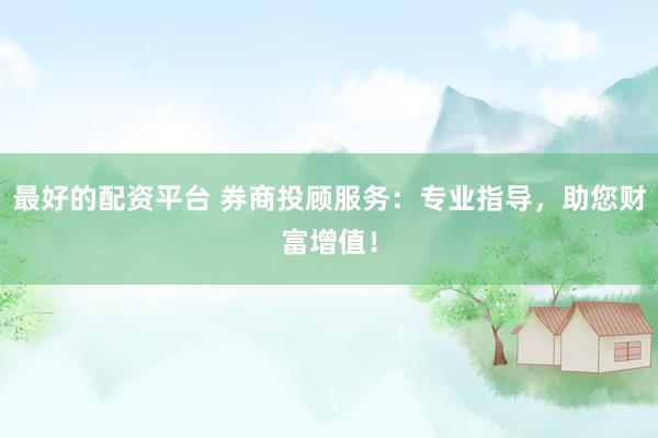 最好的配资平台 券商投顾服务：专业指导，助您财富增值！