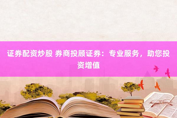 证券配资炒股 券商投顾证券：专业服务，助您投资增值