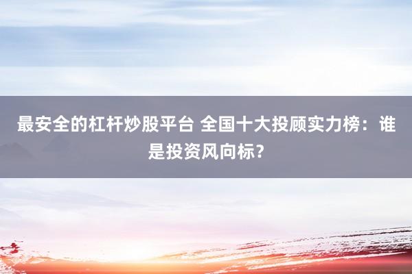 最安全的杠杆炒股平台 全国十大投顾实力榜：谁是投资风向标？