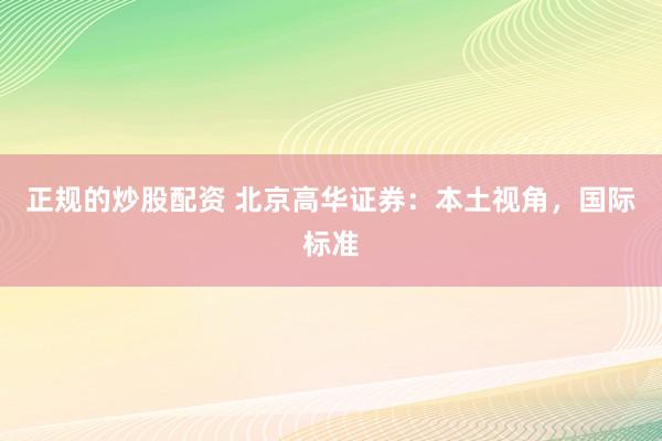 正规的炒股配资 北京高华证券：本土视角，国际标准