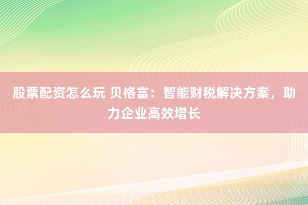 股票配资怎么玩 贝格富：智能财税解决方案，助力企业高效增长