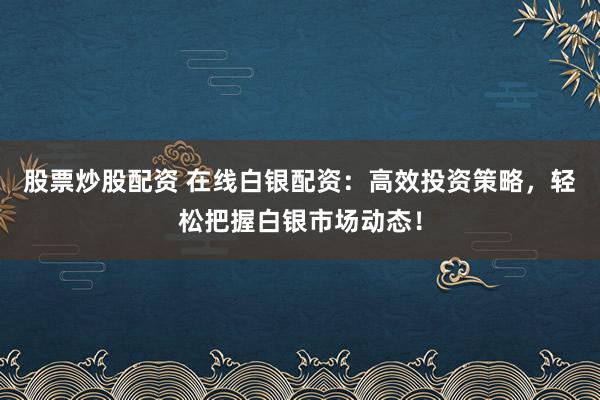 股票炒股配资 在线白银配资：高效投资策略，轻松把握白银市场动态！