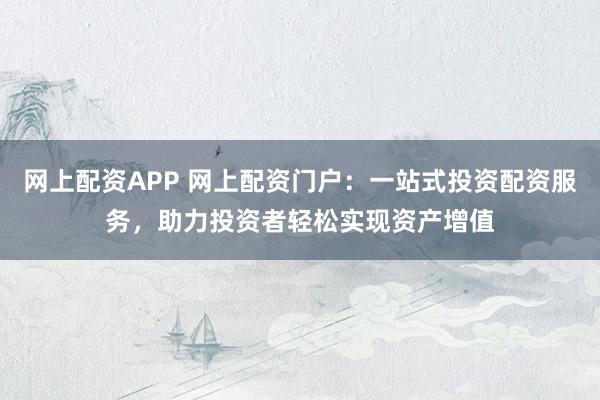 网上配资APP 网上配资门户：一站式投资配资服务，助力投资者轻松实现资产增值