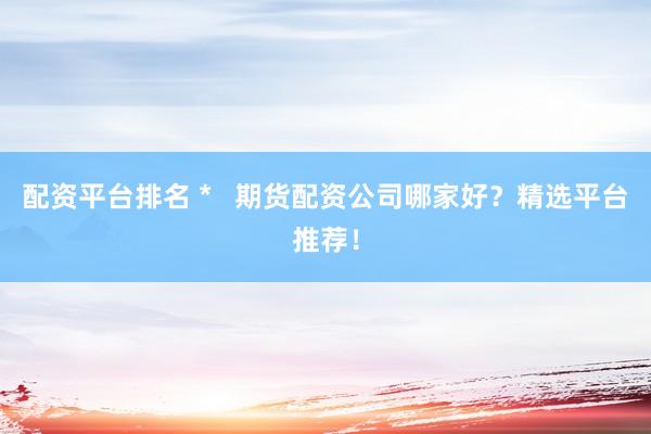 配资平台排名 *   期货配资公司哪家好？精选平台推荐！