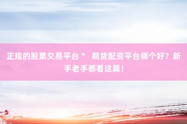 正规的股票交易平台 *   期货配资平台哪个好？新手老手都看这篇！